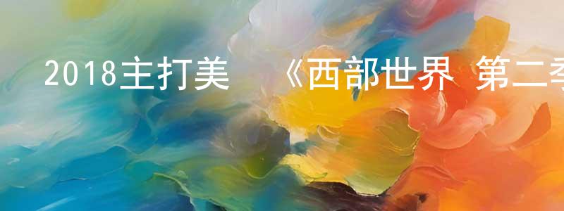 曾興旺發布2018主打美劇《西部世界 第二季》更新第10集[中英雙字]本季終迅雷下載_深夜電影